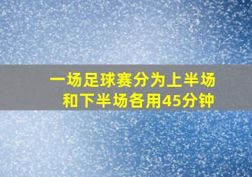 一场足球赛分为上半场和下半场各用45分钟