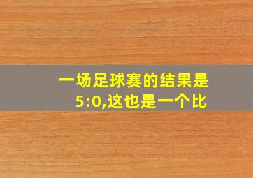 一场足球赛的结果是5:0,这也是一个比