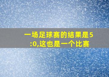 一场足球赛的结果是5:0,这也是一个比赛