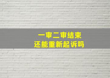 一审二审结束还能重新起诉吗