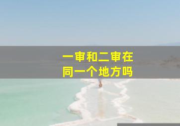 一审和二审在同一个地方吗