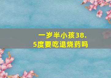 一岁半小孩38.5度要吃退烧药吗