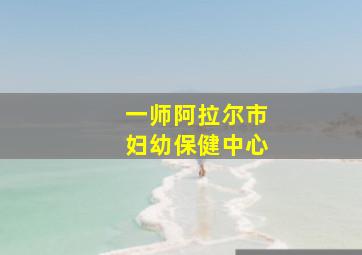 一师阿拉尔市妇幼保健中心