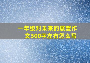 一年级对未来的展望作文300字左右怎么写