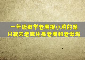 一年级数学老鹰捉小鸡的题只减去老鹰还是老鹰和老母鸡