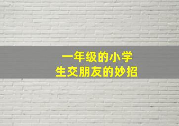 一年级的小学生交朋友的妙招