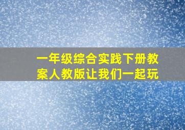 一年级综合实践下册教案人教版让我们一起玩