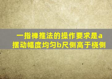 一指禅推法的操作要求是a摆动幅度均匀b尺侧高于桡侧