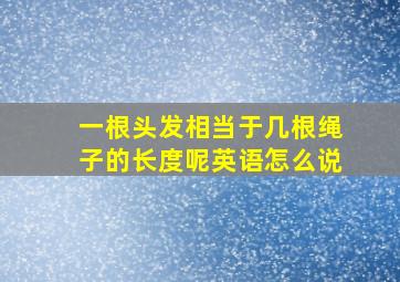 一根头发相当于几根绳子的长度呢英语怎么说