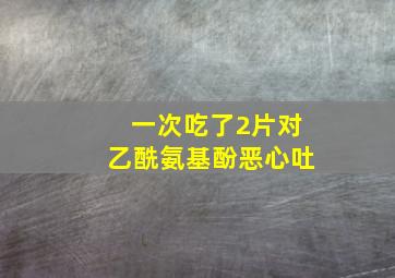 一次吃了2片对乙酰氨基酚恶心吐