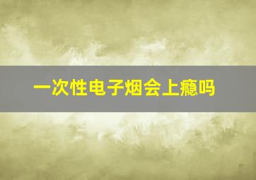 一次性电子烟会上瘾吗