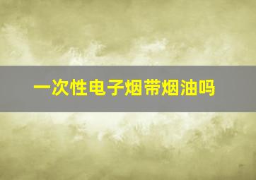 一次性电子烟带烟油吗