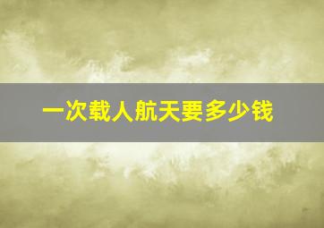 一次载人航天要多少钱