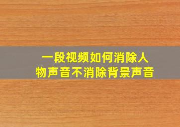 一段视频如何消除人物声音不消除背景声音