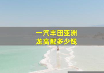 一汽丰田亚洲龙高配多少钱