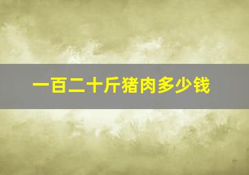 一百二十斤猪肉多少钱