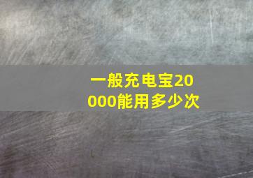 一般充电宝20000能用多少次