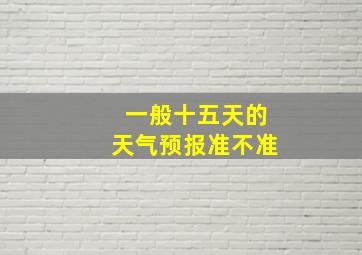 一般十五天的天气预报准不准