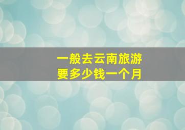 一般去云南旅游要多少钱一个月