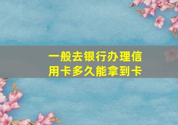 一般去银行办理信用卡多久能拿到卡