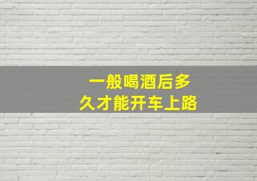 一般喝酒后多久才能开车上路