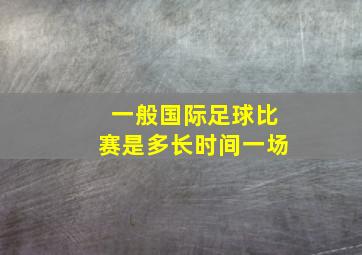 一般国际足球比赛是多长时间一场