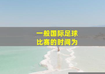 一般国际足球比赛的时间为