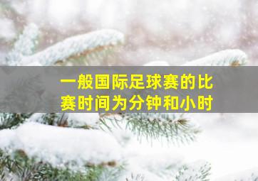 一般国际足球赛的比赛时间为分钟和小时