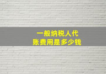 一般纳税人代账费用是多少钱