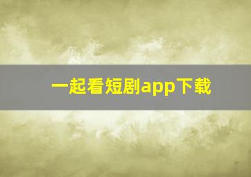 一起看短剧app下载