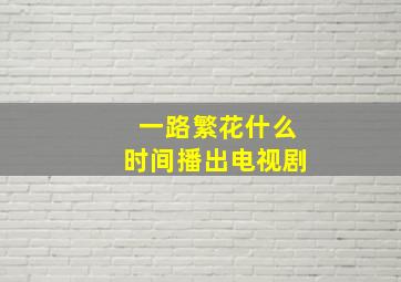 一路繁花什么时间播出电视剧