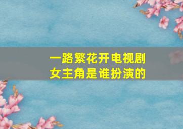 一路繁花开电视剧女主角是谁扮演的