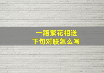 一路繁花相送下句对联怎么写