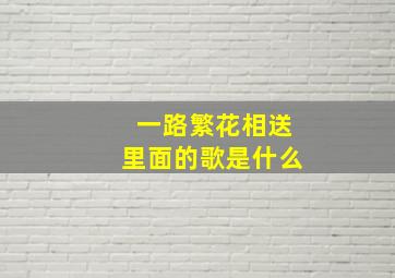 一路繁花相送里面的歌是什么