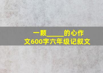 一颗_____的心作文600字六年级记叙文