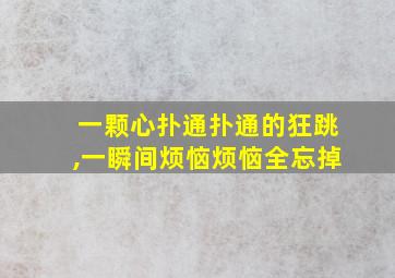 一颗心扑通扑通的狂跳,一瞬间烦恼烦恼全忘掉