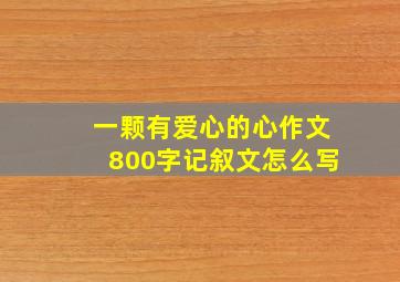 一颗有爱心的心作文800字记叙文怎么写