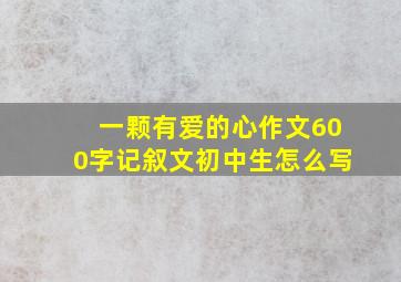 一颗有爱的心作文600字记叙文初中生怎么写