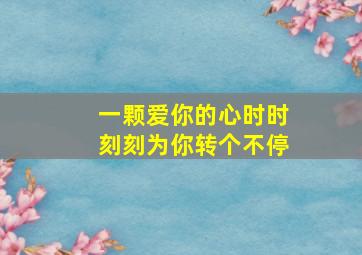 一颗爱你的心时时刻刻为你转个不停