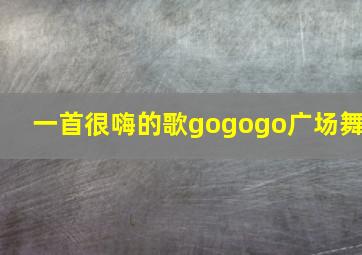 一首很嗨的歌gogogo广场舞