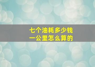 七个油耗多少钱一公里怎么算的