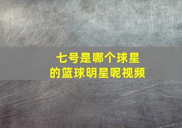 七号是哪个球星的篮球明星呢视频