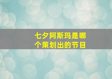 七夕阿斯玛是哪个策划出的节目