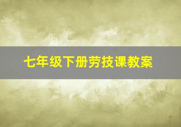 七年级下册劳技课教案