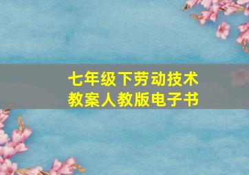 七年级下劳动技术教案人教版电子书