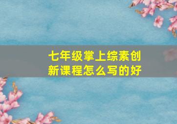 七年级掌上综素创新课程怎么写的好