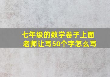 七年级的数学卷子上面老师让写50个字怎么写