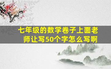 七年级的数学卷子上面老师让写50个字怎么写啊