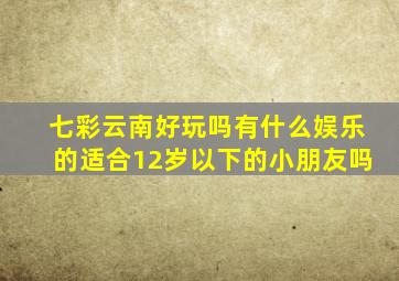 七彩云南好玩吗有什么娱乐的适合12岁以下的小朋友吗