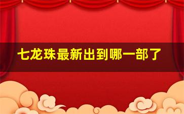 七龙珠最新出到哪一部了